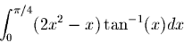 \begin{displaymath}\int_{0}^{\pi/4} (2x^2 -x)\tan^{-1}(x) dx \end{displaymath}