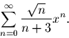 \begin{displaymath}\sum_{n=0}^{\infty} \frac{\sqrt{n}}{n+3} x^n.\end{displaymath}