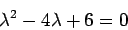 \begin{displaymath}\lambda^2 - 4\lambda + 6 = 0\end{displaymath}