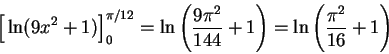 \begin{displaymath}\Big[\ln(9x^2 + 1)\Big]_0^{\pi/12} = \ln\left(\frac{9 \pi^2}{144} + 1 \right) = \ln\left(\frac{ \pi^2}{16} + 1 \right)\end{displaymath}