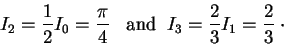 \begin{displaymath}I_2 = \frac{1}{2} I_0 = \frac{\pi}{4}\;\;\;\mbox{and}\;\; I_3 = \frac{2}{3}I_1 = \frac{2}{3}\;\cdot\end{displaymath}