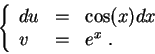 \begin{displaymath}\left\{\begin{array}{lll}
du &=& \cos(x) dx\\
v &=& e^x\;.
\end{array}\right.\end{displaymath}