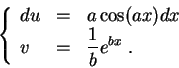 \begin{displaymath}\left\{\begin{array}{lll}
du &=& a \cos(ax) dx\\
v &=& \displaystyle \frac{1}{b} e^{bx}\;.
\end{array}\right.\end{displaymath}