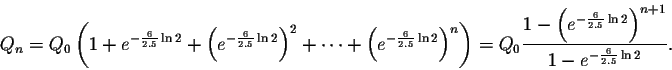 \begin{displaymath}Q_n=Q_0\left(1+e^{-\frac{6}{2.5} \ln2}+\left(
e^{-\frac{6}{2....
...{-\frac{6}{2.5} \ln2}\right)^{n+1}}{1-e^{-\frac{6}{2.5} \ln2}}.\end{displaymath}
