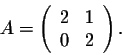 \begin{displaymath}A = \left(\begin{array}{rrr}
2&1\\
0&2\\
\end{array}\right).\end{displaymath}